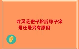 吃灵芝孢子粉后脖子痒 是还是另有原因
