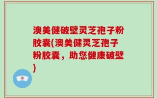澳美健破壁灵芝孢子粉胶囊(澳美健灵芝孢子粉胶囊，助您健康破壁)
