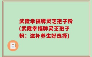 武隆幸福牌灵芝孢子粉(武隆幸福牌灵芝孢子粉：滋补养生好选择)