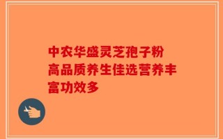 中农华盛灵芝孢子粉 高品质养生佳选营养丰富功效多