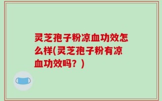 灵芝孢子粉凉血功效怎么样(灵芝孢子粉有凉血功效吗？)