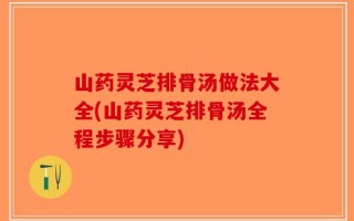 山药灵芝排骨汤做法大全(山药灵芝排骨汤全程步骤分享)