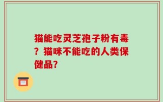 猫能吃灵芝孢子粉有毒？猫咪不能吃的人类保健品？