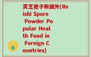 灵芝孢子粉国外(Reishi Spore Powder Popular Health Food in Foreign Countries)