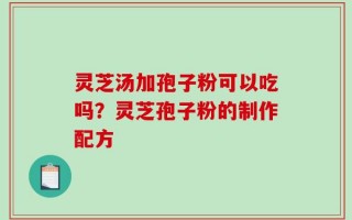 灵芝汤加孢子粉可以吃吗？灵芝孢子粉的制作配方