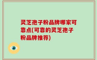 灵芝孢子粉品牌哪家可靠点(可靠的灵芝孢子粉品牌推荐)