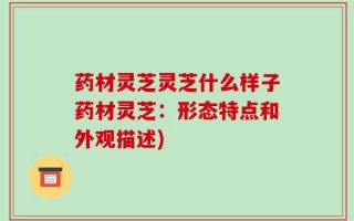 药材灵芝灵芝什么样子药材灵芝：形态特点和外观描述)