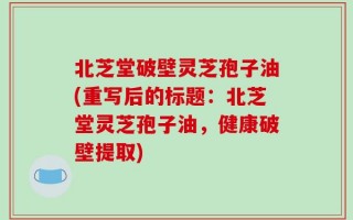 北芝堂破壁灵芝孢子油(重写后的标题：北芝堂灵芝孢子油，健康破壁提取)