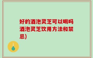 好的酒泡灵芝可以喝吗酒泡灵芝饮用方法和禁忌)