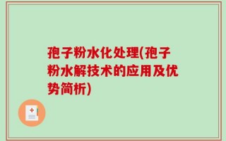 孢子粉水化处理(孢子粉水解技术的应用及优势简析)