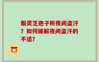 服灵芝孢子粉夜间盗汗？如何缓解夜间盗汗的不适？