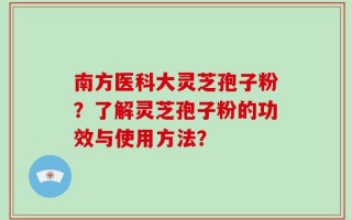 南方医科大灵芝孢子粉？了解灵芝孢子粉的功效与使用方法？
