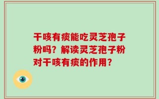 干咳有痰能吃灵芝孢子粉吗？解读灵芝孢子粉对干咳有痰的作用？