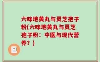 六味地黄丸与灵芝孢子粉(六味地黄丸与灵芝孢子粉：中医与现代营养？)