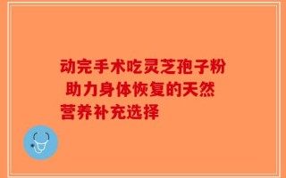 动完手术吃灵芝孢子粉 助力身体恢复的天然营养补充选择