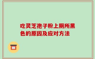 吃灵芝孢子粉上厕所黑色的原因及应对方法