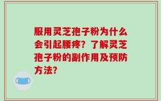 服用灵芝孢子粉为什么会引起腰疼？了解灵芝孢子粉的副作用及预防方法？