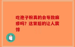 吃孢子粉真的会导致麻疹吗？这背后的让人震惊