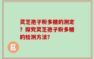 灵芝孢子粉多糖的测定？探究灵芝孢子粉多糖的检测方法？
