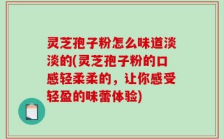 灵芝孢子粉怎么味道淡淡的(灵芝孢子粉的口感轻柔柔的，让你感受轻盈的味蕾体验)