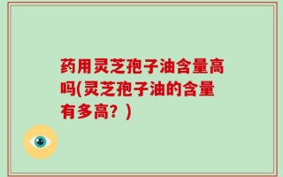 药用灵芝孢子油含量高吗(灵芝孢子油的含量有多高？)