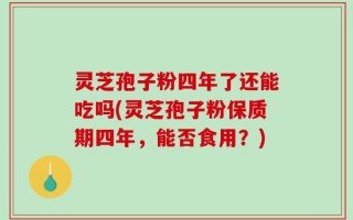 灵芝孢子粉四年了还能吃吗(灵芝孢子粉保质期四年，能否食用？)