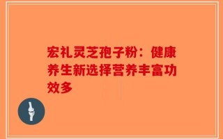 宏礼灵芝孢子粉：健康养生新选择营养丰富功效多
