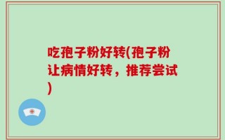 吃孢子粉好转(孢子粉让病情好转，推荐尝试)
