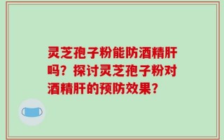 灵芝孢子粉能防酒精肝吗？探讨灵芝孢子粉对酒精肝的预防效果？