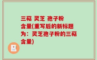 三萜 灵芝 孢子粉 含量(重写后的新标题为：灵芝孢子粉的三萜含量)