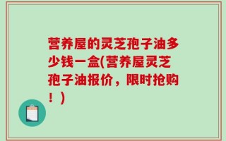 营养屋的灵芝孢子油多少钱一盒(营养屋灵芝孢子油报价，限时抢购！)