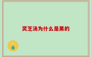 灵芝汤为什么是黑的