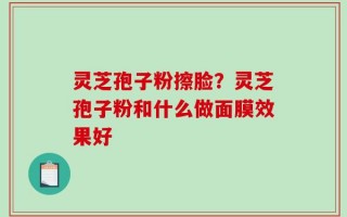 灵芝孢子粉擦脸？灵芝孢子粉和什么做面膜效果好