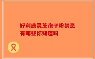 好利康灵芝孢子粉禁忌有哪些你知道吗
