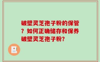 破壁灵芝孢子粉的保管？如何正确储存和保养破壁灵芝孢子粉？