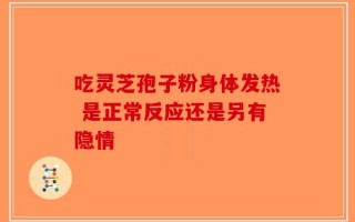 吃灵芝孢子粉身体发热 是正常反应还是另有隐情