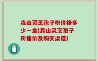 森山灵芝孢子粉价格多少一盒(森山灵芝孢子粉售价及购买渠道)