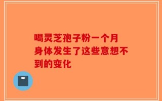 喝灵芝孢子粉一个月 身体发生了这些意想不到的变化