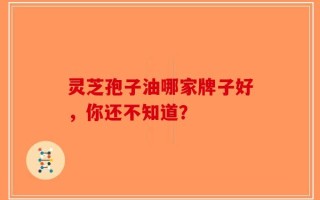 灵芝孢子油哪家牌子好，你还不知道？