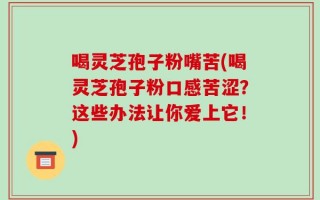 喝灵芝孢子粉嘴苦(喝灵芝孢子粉口感苦涩？这些办法让你爱上它！)