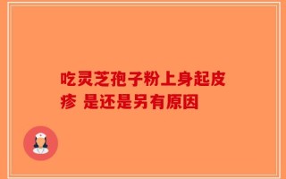 吃灵芝孢子粉上身起皮疹 是还是另有原因