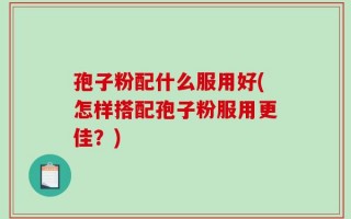 孢子粉配什么服用好(怎样搭配孢子粉服用更佳？)