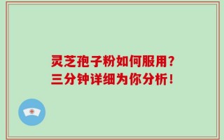 灵芝孢子粉如何服用？三分钟详细为你分析！