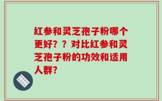 红参和灵芝孢子粉哪个更好？？对比红参和灵芝孢子粉的功效和适用人群？