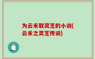 为云禾取灵芝的小说(云禾之灵芝传说)