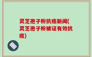 灵芝孢子粉抗癌新闻(灵芝孢子粉被证有效抗癌)