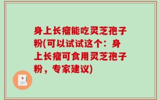 身上长瘤能吃灵芝孢子粉(可以试试这个：身上长瘤可食用灵芝孢子粉，专家建议)