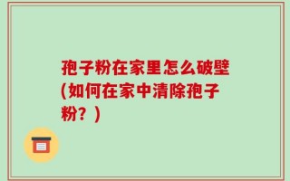 孢子粉在家里怎么破壁(如何在家中清除孢子粉？)