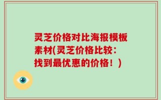 灵芝价格对比海报模板素材(灵芝价格比较：找到最优惠的价格！)