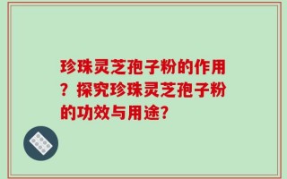 珍珠灵芝孢子粉的作用？探究珍珠灵芝孢子粉的功效与用途？